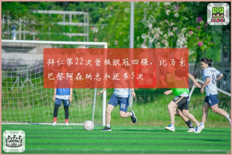 拜仁第22次晋级欧冠四强，比马竞巴黎阿森纳总和还多5次