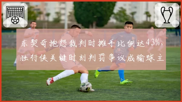 东契奇抱怨裁判时摊手比例达43%，独行侠关键时刻判罚争议成输球主因