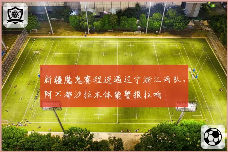 新疆魔鬼赛程连遇辽宁浙江两队,阿不都沙拉木体能警报拉响