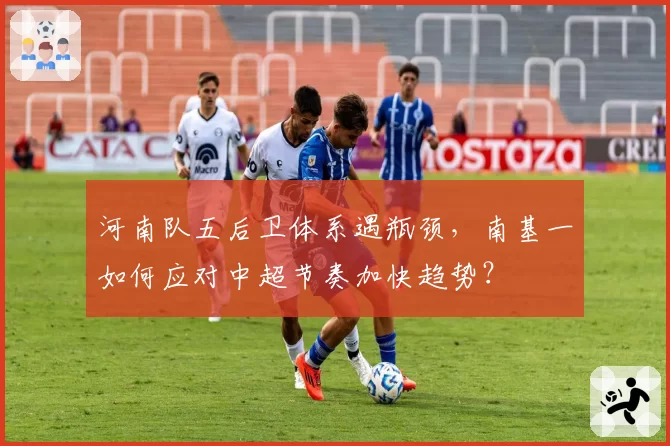 河南队五后卫体系遇瓶颈，南基一如何应对中超节奏加快趋势？