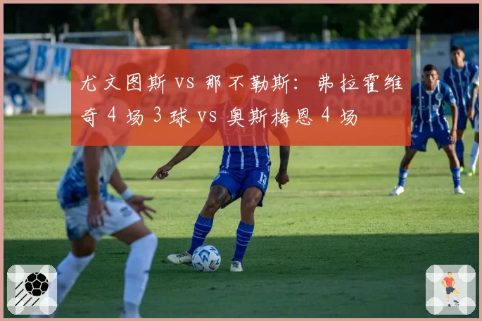 尤文图斯 vs 那不勒斯：弗拉霍维奇 4 场 3 球 vs 奥斯梅恩 4 场 2 球，意甲锋线新旧势力的直接对话