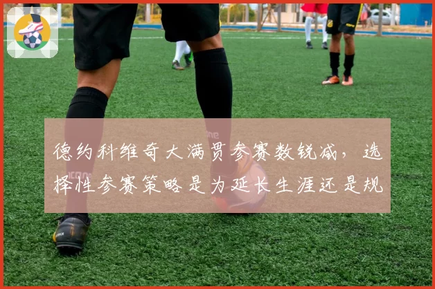 德约科维奇大满贯参赛数锐减，选择性参赛策略是为延长生涯还是规避风险？