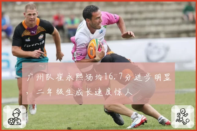 广州队崔永熙场均16.7分进步明显,二年级生成长速度惊人