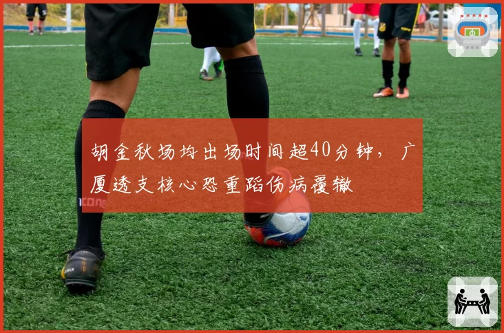 胡金秋场均出场时间超40分钟,广厦透支核心恐重蹈伤病覆辙