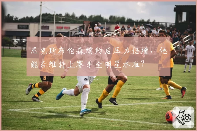 尼克斯布伦森续约后压力倍增,他能否维持上赛季全明星水准?