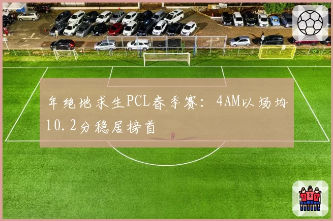 年绝地求生PCL春季赛：4AM以场均10.2分稳居榜首