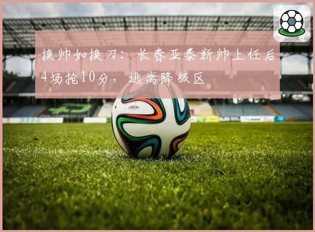 换帅如换刀:长春亚泰新帅上任后4场抢10分,逃离降级区