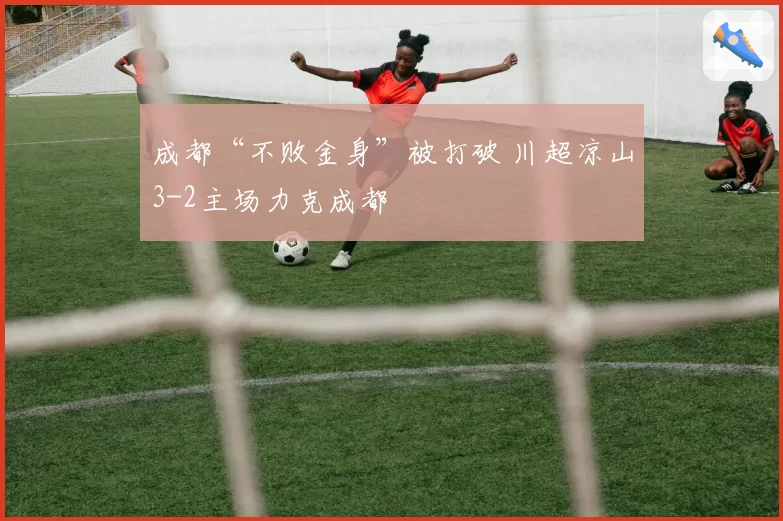 成都“不败金身”被打破 川超凉山3-2主场力克成都