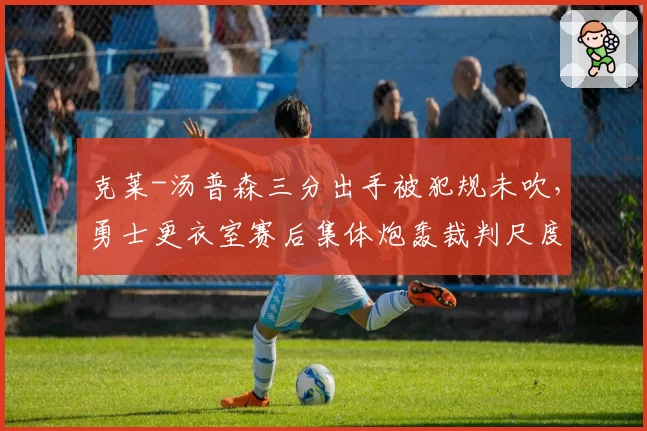 克莱-汤普森三分出手被犯规未吹,勇士更衣室赛后集体炮轰裁判尺度