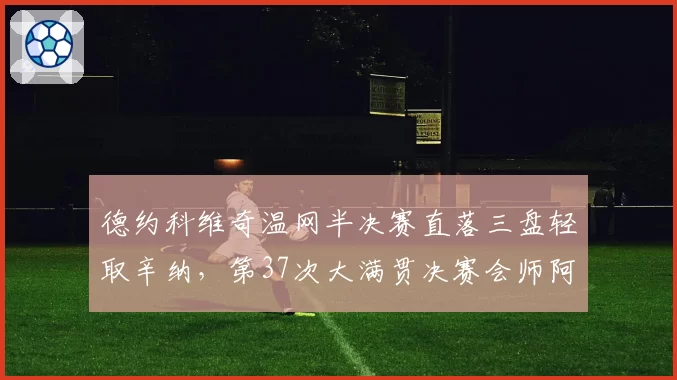德约科维奇温网半决赛直落三盘轻取辛纳，第37次大满贯决赛会师阿尔卡拉斯