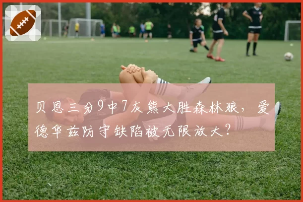 贝恩三分9中7灰熊大胜森林狼，爱德华兹防守缺陷被无限放大？