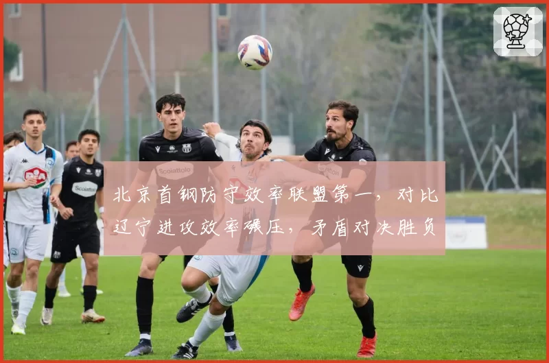 北京首钢防守效率联盟第一，对比辽宁进攻效率碾压，矛盾对决胜负关键在三分