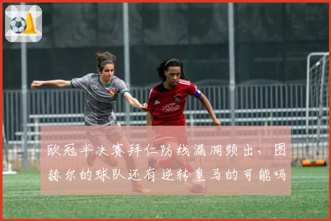欧冠半决赛拜仁防线漏洞频出,图赫尔的球队还有逆转皇马的可能吗?
