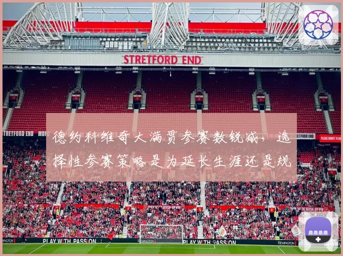 德约科维奇大满贯参赛数锐减,选择性参赛策略是为延长生涯还是规避风险?