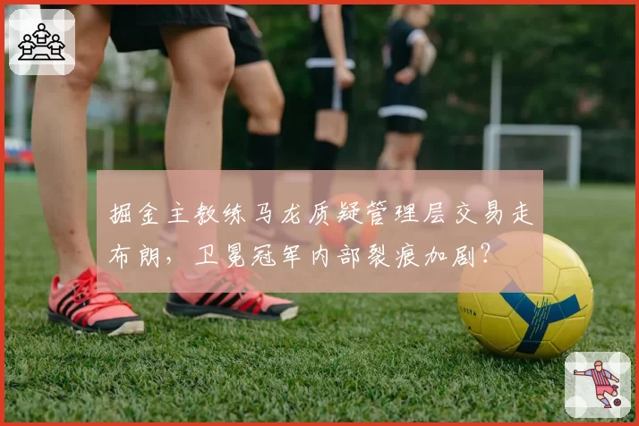 掘金主教练马龙质疑管理层交易走布朗，卫冕冠军内部裂痕加剧？