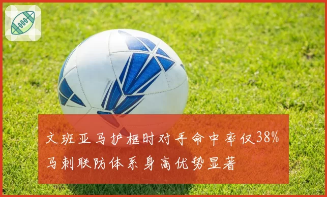 文班亚马护框时对手命中率仅38% 马刺联防体系身高优势显著