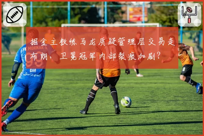 掘金主教练马龙质疑管理层交易走布朗，卫冕冠军内部裂痕加剧？