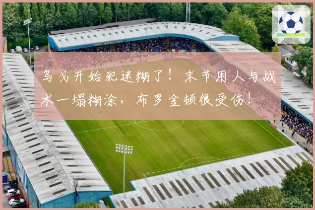 乌戈开始犯迷糊了!末节用人与战术一塌糊涂,布罗金顿很受伤!