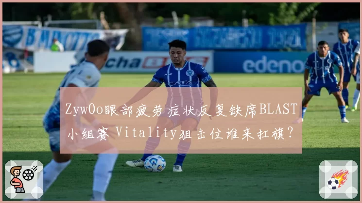 ZywOo眼部疲劳症状反复缺席BLAST小组赛 Vitality狙击位谁来扛旗?