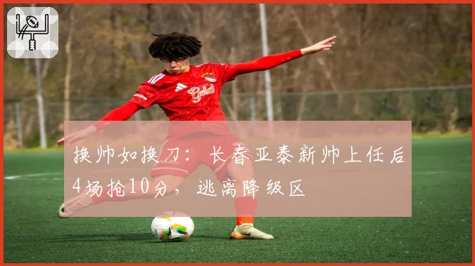 换帅如换刀:长春亚泰新帅上任后4场抢10分,逃离降级区