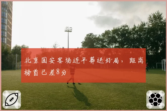 北京国安客场连平葬送好局，距离榜首已差8分