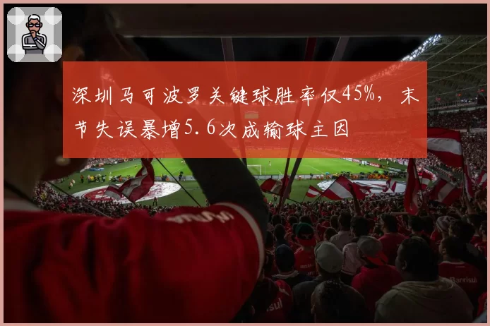 深圳马可波罗关键球胜率仅45%，末节失误暴增5.6次成输球主因