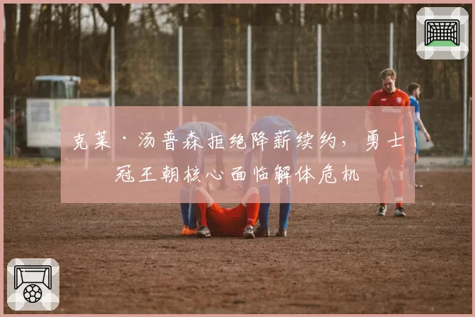 克莱·汤普森拒绝降薪续约，勇士四冠王朝核心面临解体危机