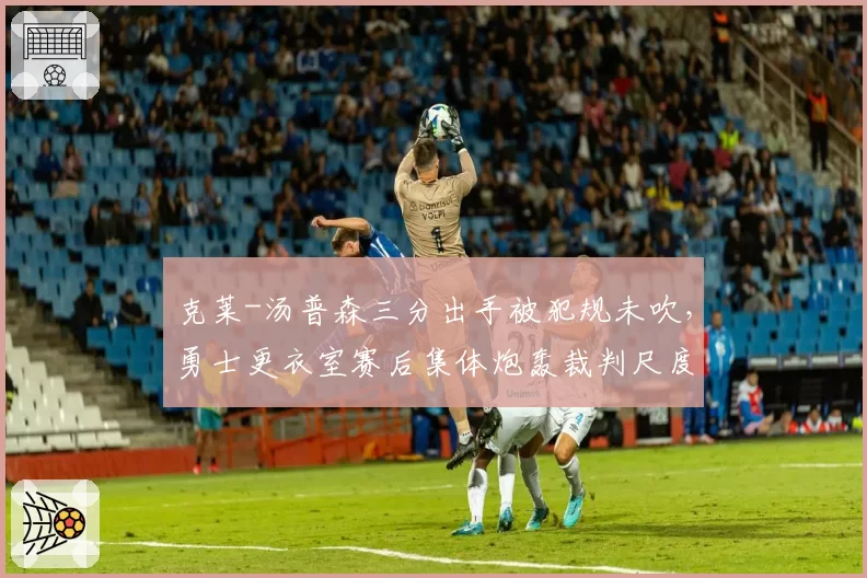 克莱-汤普森三分出手被犯规未吹,勇士更衣室赛后集体炮轰裁判尺度