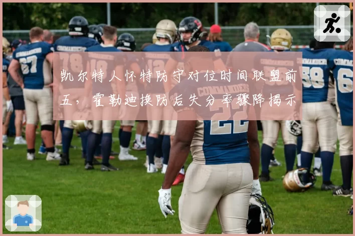 凯尔特人怀特防守对位时间联盟前五,霍勒迪换防后失分率骤降揭示双卫互补逻辑