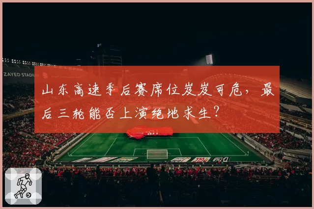 山东高速季后赛席位岌岌可危，最后三轮能否上演绝地求生？