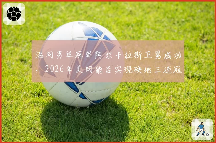 温网男单冠军阿尔卡拉斯卫冕成功，2026年美网能否实现硬地三连冠？