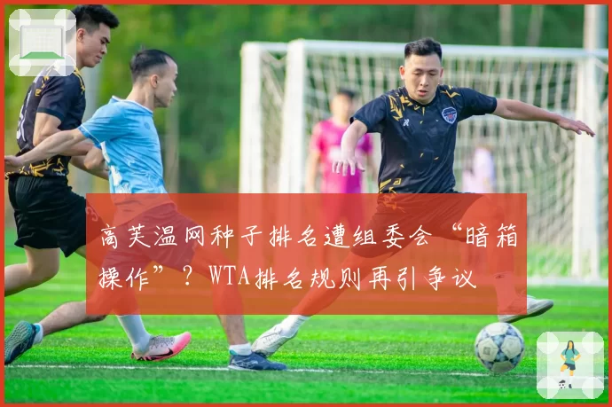 高芙温网种子排名遭组委会“暗箱操作”?WTA排名规则再引争议