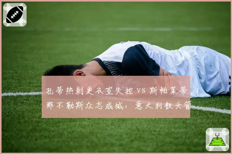 孔蒂热刺更衣室失控 vs 斯帕莱蒂那不勒斯众志成城,意大利教头管理哲学大相径庭