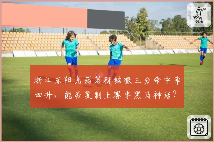 浙江东阳光药若孙铭徽三分命中率回升，能否复制上赛季黑马神话？