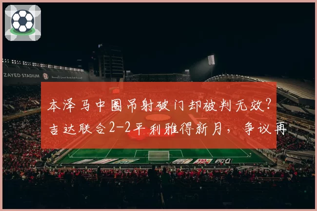 本泽马中圈吊射破门却被判无效?吉达联合2-2平利雅得新月,争议再起