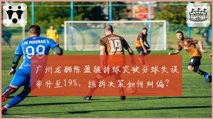 广州龙狮陈盈骏持球突破分球失误率升至19%,挡拆决策如何纠偏?