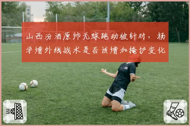 山西汾酒原帅无球跑动被针对，杨学增外线战术是否该增加掩护变化？