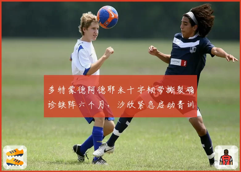 多特蒙德阿德耶米十字韧带撕裂确诊缺阵六个月,沙欣紧急启动青训妖星布伦纳上位计划