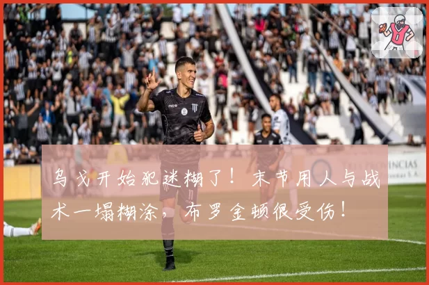 乌戈开始犯迷糊了！末节用人与战术一塌糊涂，布罗金顿很受伤！