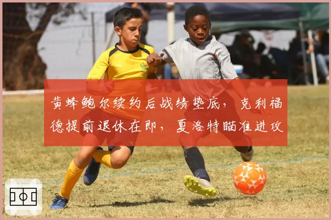 黄蜂鲍尔续约后战绩垫底，克利福德提前退休在即，夏洛特瞄准进攻型教练