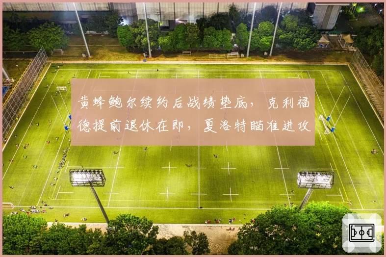 黄蜂鲍尔续约后战绩垫底，克利福德提前退休在即，夏洛特瞄准进攻型教练