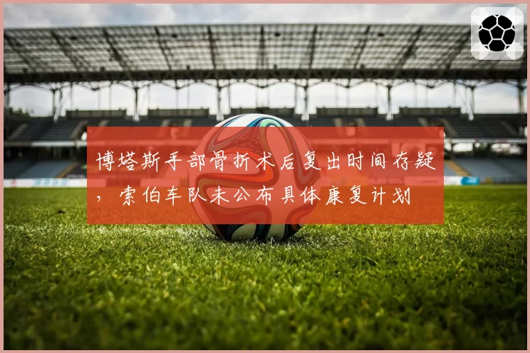 博塔斯手部骨折术后复出时间存疑,索伯车队未公布具体康复计划