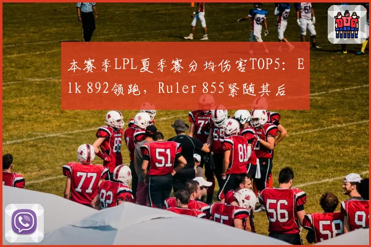 本赛季LPL夏季赛分均伤害TOP5:Elk 892领跑,Ruler 855紧随其后