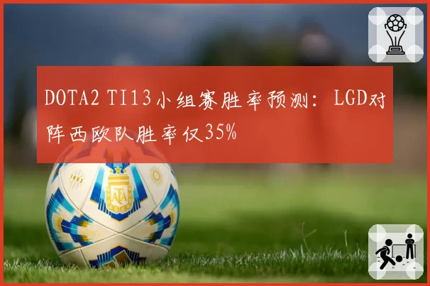 DOTA2 TI13小组赛胜率预测：LGD对阵西欧队胜率仅35%