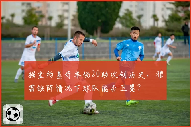 掘金约基奇单场20助攻创历史，穆雷缺阵情况下球队能否卫冕？