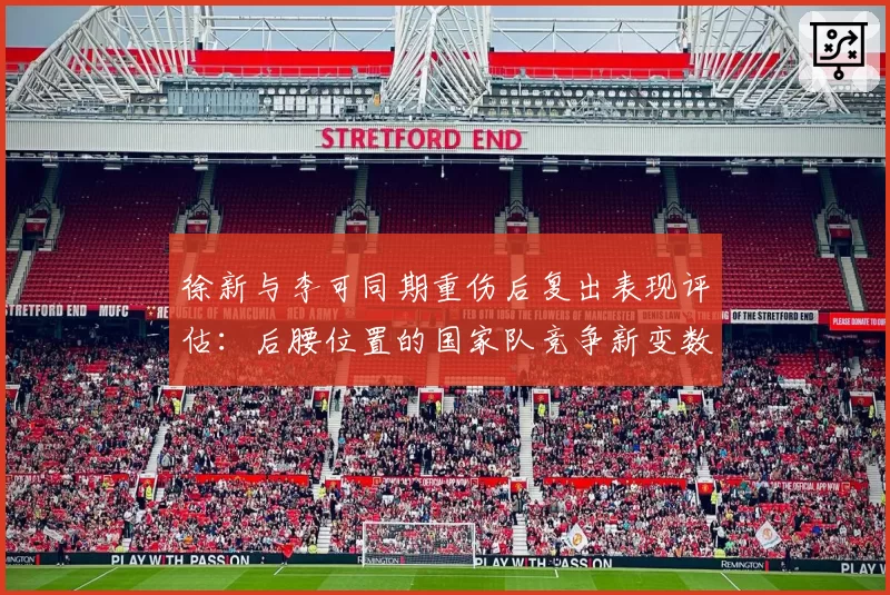徐新与李可同期重伤后复出表现评估：后腰位置的国家队竞争新变数