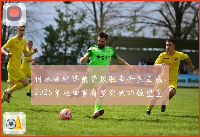 何冰娇对阵戴资颖胜率升至五成，2026年巡回赛有望突破四强壁垒