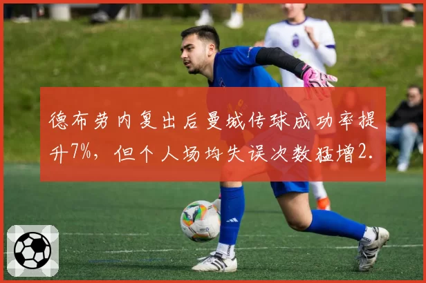 德布劳内复出后曼城传球成功率提升7%,但个人场均失误次数猛增2.5倍引担忧