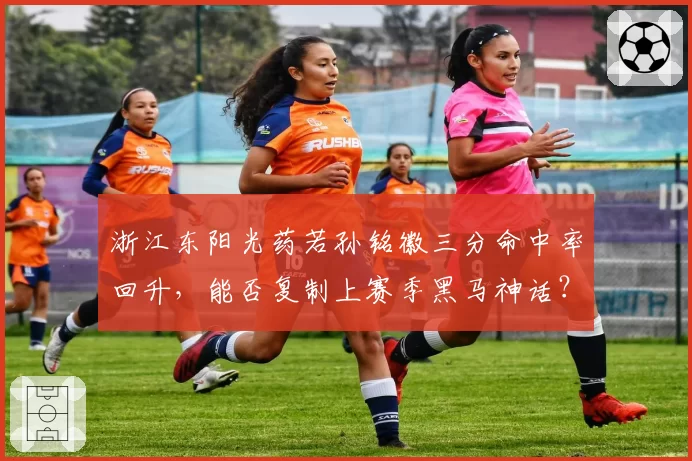浙江东阳光药若孙铭徽三分命中率回升，能否复制上赛季黑马神话？