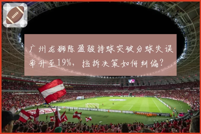 广州龙狮陈盈骏持球突破分球失误率升至19%,挡拆决策如何纠偏?